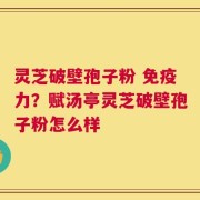 灵芝破壁孢子粉 免疫力？赋汤亭灵芝破壁孢子粉怎么样