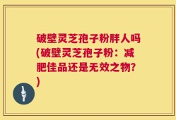破壁灵芝孢子粉胖人吗(破壁灵芝孢子粉：减肥佳品还是无效之物？)