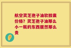 航空灵芝孢子油软胶囊价格？灵芝孢子油那么小一瓶的东西居然那么贵