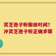 灵芝孢子粉服田时间？冲灵芝孢子粉正确步骤