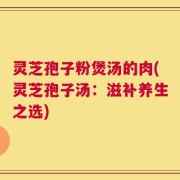 灵芝孢子粉煲汤的肉(灵芝孢子汤：滋补养生之选)