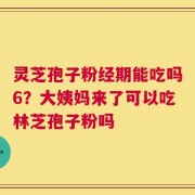灵芝孢子粉经期能吃吗6？大姨妈来了可以吃林芝孢子粉吗