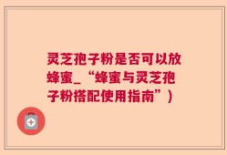 灵芝孢子粉是否可以放蜂蜜_“蜂蜜与灵芝孢子粉搭配使用指南”)