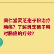同仁堂灵芝孢子粉治疗肠癌？了解灵芝孢子粉对肠癌的疗效？