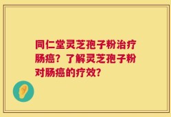 同仁堂灵芝孢子粉治疗肠癌？了解灵芝孢子粉对肠癌的疗效？