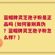 蓝帽牌灵芝孢子粉是正品吗 (如何鉴别真伪？蓝帽牌灵芝孢子粉怎么样？)