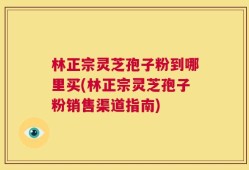 林正宗灵芝孢子粉到哪里买(林正宗灵芝孢子粉销售渠道指南)