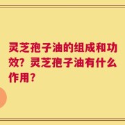 灵芝孢子油的组成和功效？灵芝孢子油有什么作用？