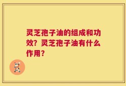 灵芝孢子油的组成和功效？灵芝孢子油有什么作用？