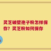 灵芝破壁孢子粉怎样保存？灵芝粉如何保存