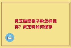 灵芝破壁孢子粉怎样保存？灵芝粉如何保存