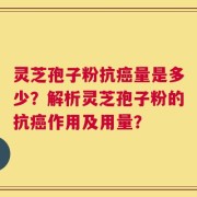 灵芝孢子粉抗癌量是多少？解析灵芝孢子粉的抗癌作用及用量？