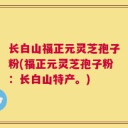 长白山福正元灵芝孢子粉(福正元灵芝孢子粉：长白山特产。)