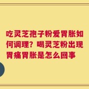 吃灵芝孢子粉爱胃胀如何调理？喝灵芝粉出现胃痛胃胀是怎么回事
