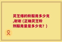 灵芝爆的粉服用多少克,谢谢 (正确灵芝粉剂服用量是多少克？)
