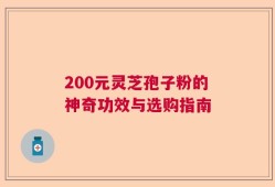 200元灵芝孢子粉的神奇功效与选购指南