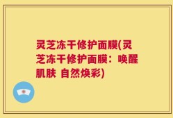 灵芝冻干修护面膜(灵芝冻干修护面膜：唤醒肌肤 自然焕彩)