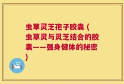 虫草灵芝孢子胶囊 (虫草灵与灵芝结合的胶囊——强身健体的秘密)