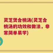 灵芝煲合桃汤(灵芝合桃汤的功效和做法，非常简单易学)