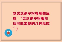 吃灵芝孢子粉有哪些反应_“灵芝孢子粉服用后可能出现的几种反应”)