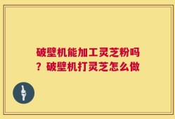 破壁机能加工灵芝粉吗？破壁机打灵芝怎么做