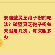 未破壁灵芝孢子粉的吃法？破壁灵芝孢子粉每天服用几次，每次服多少