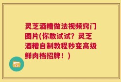 灵芝酒糟做法视频窍门图片(你敢试试？灵芝酒糟自制教程秒变高级鲜肉档招牌！)