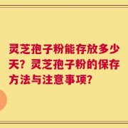 灵芝孢子粉能存放多少天？灵芝孢子粉的保存方法与注意事项？