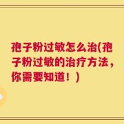 孢子粉过敏怎么治(孢子粉过敏的治疗方法，你需要知道！)