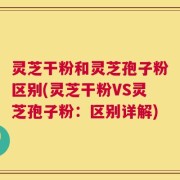 灵芝干粉和灵芝孢子粉区别(灵芝干粉VS灵芝孢子粉：区别详解)