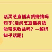 活灵芝直播卖货赚钱吗知乎(活灵芝直播卖货能带来收益吗？—解析知乎话题)