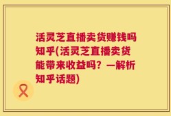 活灵芝直播卖货赚钱吗知乎(活灵芝直播卖货能带来收益吗？—解析知乎话题)