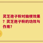 灵芝孢子粉对脑梗效果？灵芝孢子粉的功效与作用？