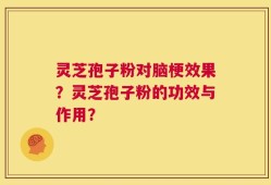 灵芝孢子粉对脑梗效果？灵芝孢子粉的功效与作用？