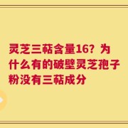 灵芝三萜含量16？为什么有的破壁灵芝孢子粉没有三萜成分