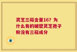 灵芝三萜含量16？为什么有的破壁灵芝孢子粉没有三萜成分