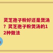 灵芝孢子粉好还是煲汤？灵芝孢子粉煲汤的12种做法