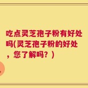 吃点灵芝孢子粉有好处吗(灵芝孢子粉的好处，您了解吗？)