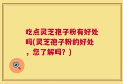 吃点灵芝孢子粉有好处吗(灵芝孢子粉的好处，您了解吗？)