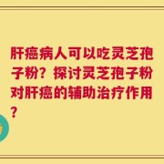 肝癌病人可以吃灵芝孢子粉？探讨灵芝孢子粉对肝癌的辅助治疗作用？