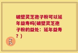 破壁灵芝孢子粉可以延年益寿吗(破壁灵芝孢子粉的益处：延年益寿？)