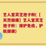艺人堂灵芝孢子粉(【天然健康】艺人堂灵芝孢子粉：保护免疫，护航健康)