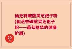 仙芝林破壁灵芝孢子粉(仙芝林破壁灵芝孢子粉——菌菇精华的健康护盾)