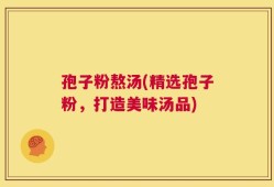 孢子粉熬汤(精选孢子粉，打造美味汤品)