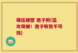 碾压破壁 孢子粉(猛攻突破！孢子粉势不可挡)