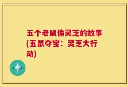 五个老鼠偷灵芝的故事(五鼠夺宝：灵芝大行动)
