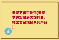 裴灵芝窗帘地毯(裴灵芝进军家居装饰行业，推出窗帘地毯系列产品)