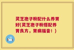 灵芝孢子粉配什么养胃好(灵芝孢子粉搭配养胃良方，胃病福音！)