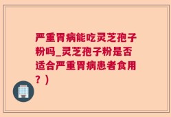严重胃病能吃灵芝孢子粉吗_灵芝孢子粉是否适合严重胃病患者食用？)