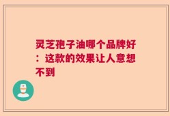 灵芝孢子油哪个品牌好：这款的效果让人意想不到